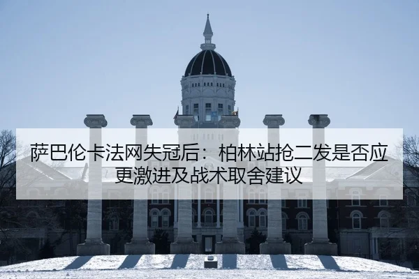萨巴伦卡法网失冠后：柏林站抢二发是否应更激进及战术取舍建议