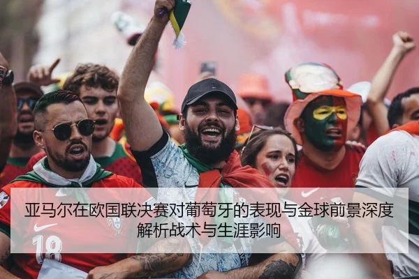 亚马尔在欧国联决赛对葡萄牙的表现与金球前景深度解析战术与生涯影响