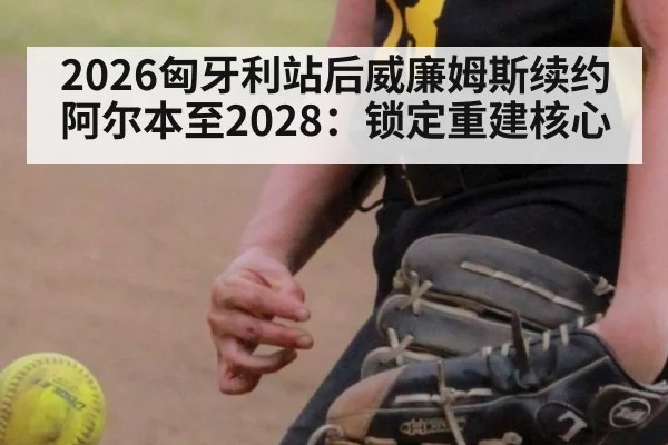 2026匈牙利站后威廉姆斯续约阿尔本至2028：锁定重建核心