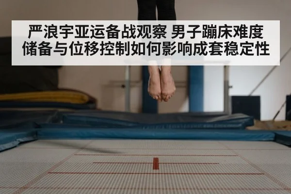 严浪宇亚运备战观察 男子蹦床难度储备与位移控制如何影响成套稳定性