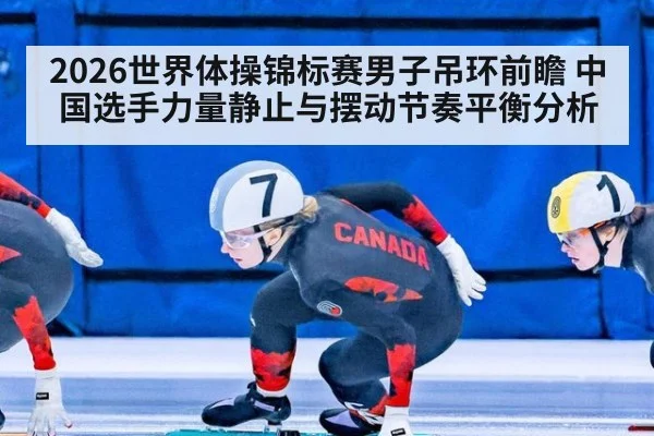 2026世界体操锦标赛男子吊环前瞻 中国选手力量静止与摆动节奏平衡分析