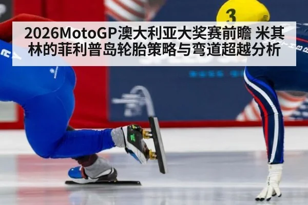 2026MotoGP澳大利亚大奖赛前瞻 米其林的菲利普岛轮胎策略与弯道超越分析