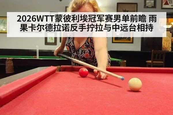 2026WTT蒙彼利埃冠军赛男单前瞻 雨果卡尔德拉诺反手拧拉与中远台相持